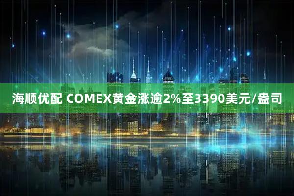 海顺优配 COMEX黄金涨逾2%至3390美元/盎司