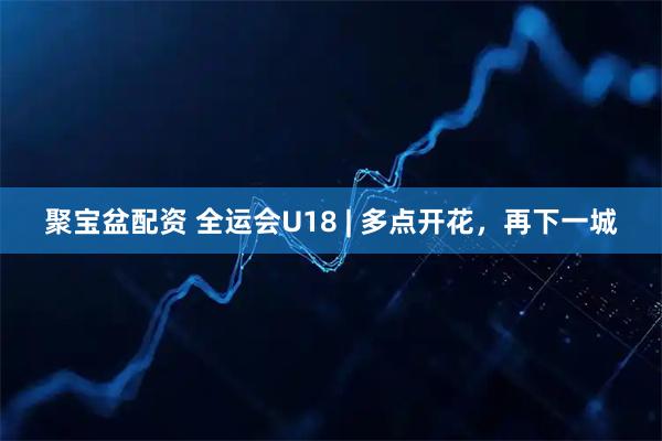 聚宝盆配资 全运会U18 | 多点开花，再下一城