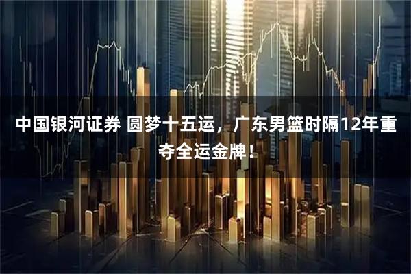中国银河证券 圆梦十五运，广东男篮时隔12年重夺全运金牌！