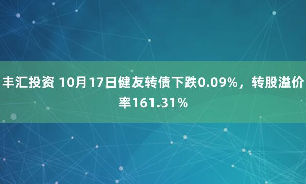丰汇投资 10月17日健友转债下跌0.09%，转股溢价率161.31%