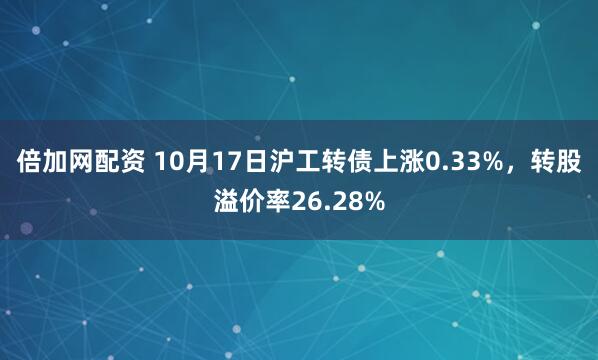 倍加网配资 10月17日沪工转债上涨0.33%，转股溢价率26.28%
