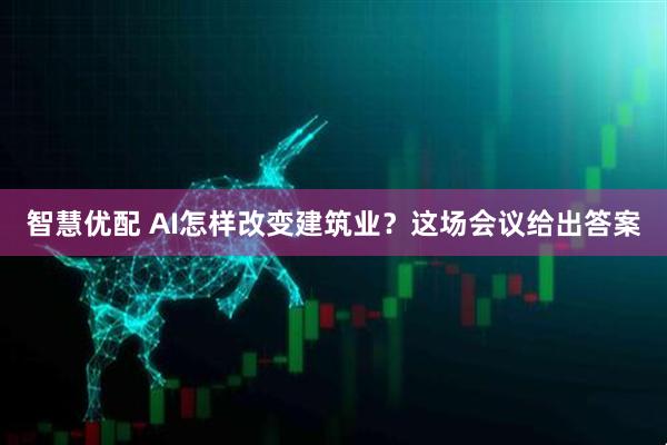 智慧优配 AI怎样改变建筑业？这场会议给出答案