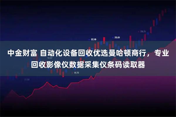 中金财富 自动化设备回收优选曼哈顿商行，专业回收影像仪数据采集仪条码读取器