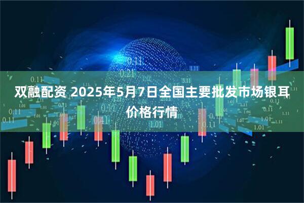 双融配资 2025年5月7日全国主要批发市场银耳价格行情
