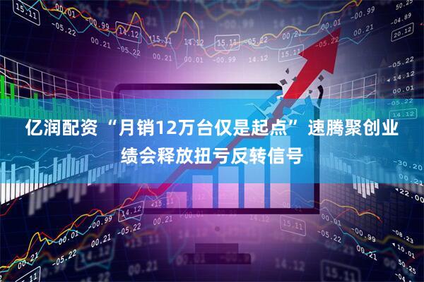亿润配资 “月销12万台仅是起点” 速腾聚创业绩会释放扭亏反转信号