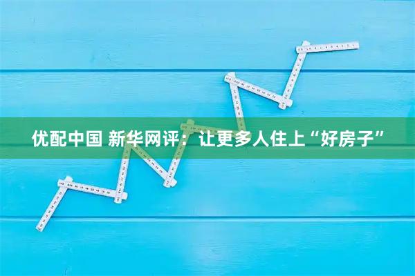 优配中国 新华网评：让更多人住上“好房子”