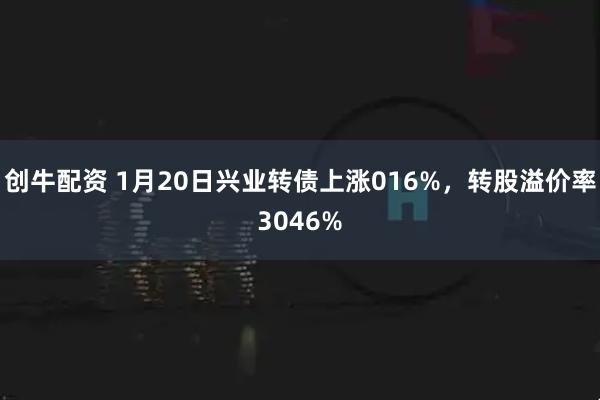 创牛配资 1月20日兴业转债上涨016%，转股溢价率3046%