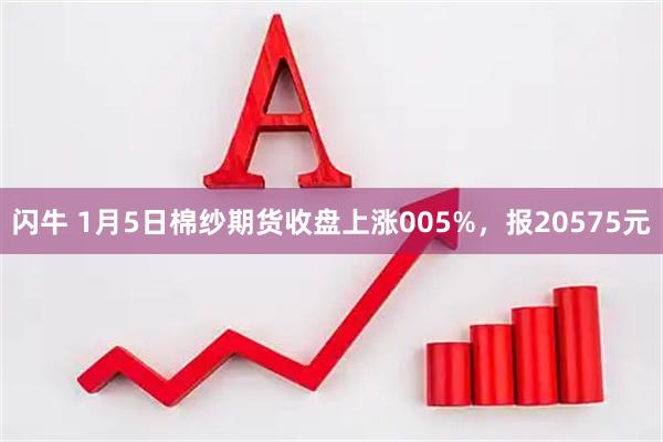 闪牛 1月5日棉纱期货收盘上涨005%，报20575元